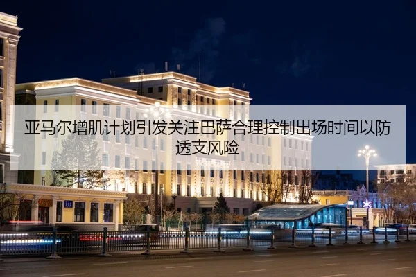 亚马尔增肌计划引发关注巴萨合理控制出场时间以防透支风险（Kaiyun Sports）