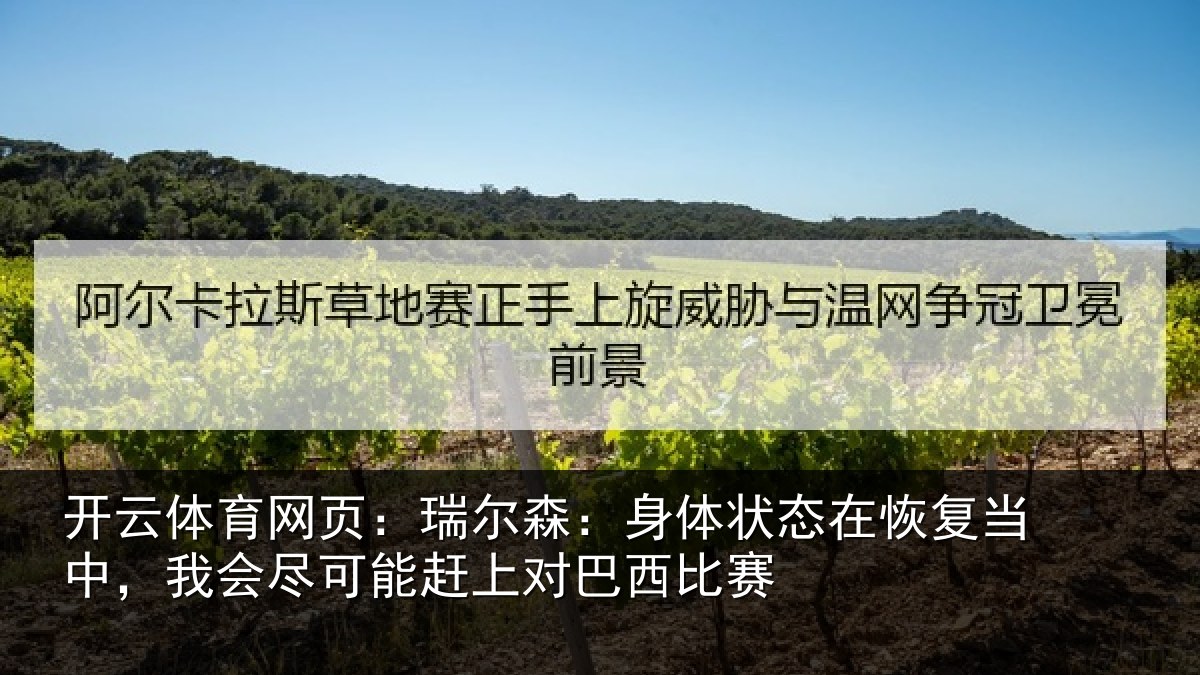 开云体育网页:瑞尔森:身体状态在恢复当中,我会尽可能赶上对巴西比赛