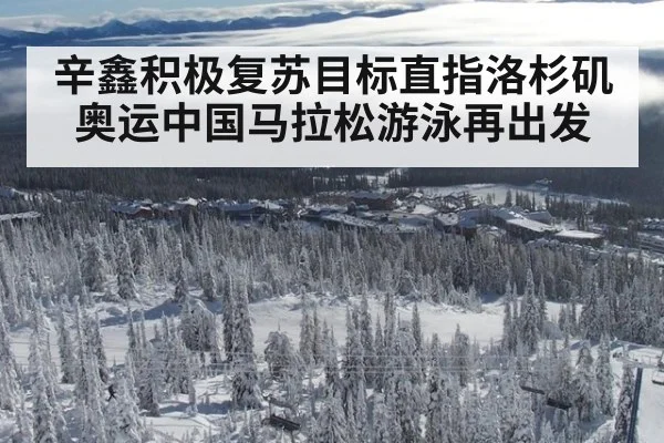 辛鑫积极复苏目标直指洛杉矶奥运中国马拉松游泳再出发