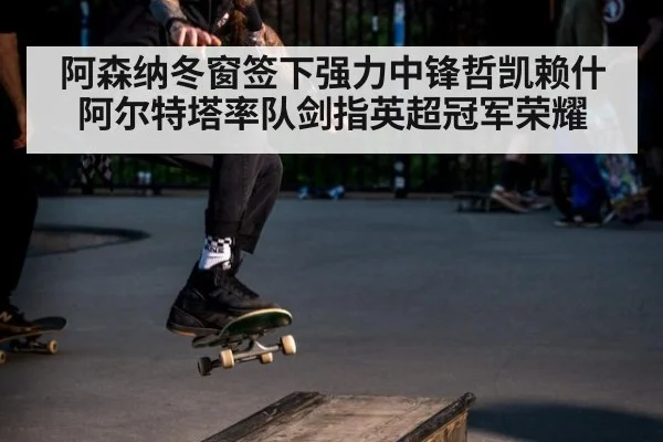 阿森纳冬窗签下强力中锋哲凯赖什 阿尔特塔率队剑指英超冠军荣耀
