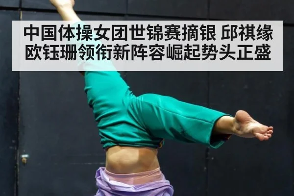 中国体操女团世锦赛摘银 邱祺缘欧钰珊领衔新阵容崛起势头正盛